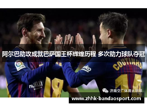 阿尔巴助攻成就巴萨国王杯辉煌历程 多次助力球队夺冠 阿尔巴助攻成就巴萨国王杯辉煌历程 多次助力球队夺冠