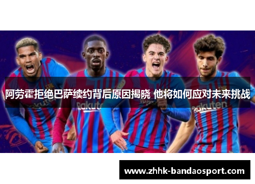 阿劳霍拒绝巴萨续约背后原因揭晓 他将如何应对未来挑战