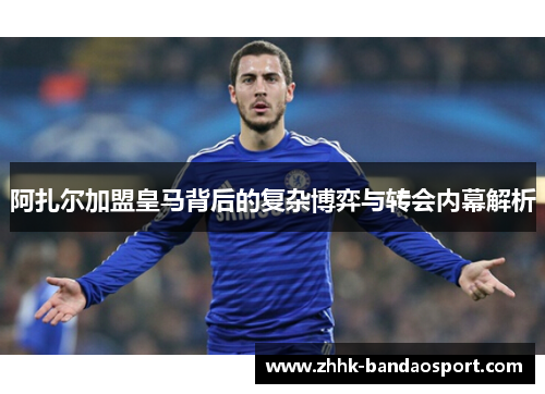 阿扎尔加盟皇马背后的复杂博弈与转会内幕解析 阿扎尔加盟皇马背后的复杂博弈与转会内幕解析