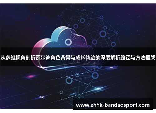 从多维视角剖析瓦尔迪角色背景与成长轨迹的深度解析路径与方法框架 从多维视角剖析瓦尔迪角色背景与成长轨迹的深度解析路径与方法框架
