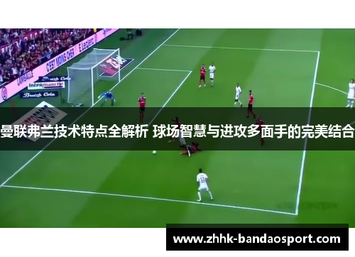 曼联弗兰技术特点全解析 球场智慧与进攻多面手的完美结合