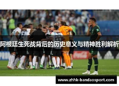 阿根廷生死战背后的历史意义与精神胜利解析